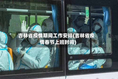 吉林省疫情期间工作安排(吉林省疫情春节上班时间)-第1张图片