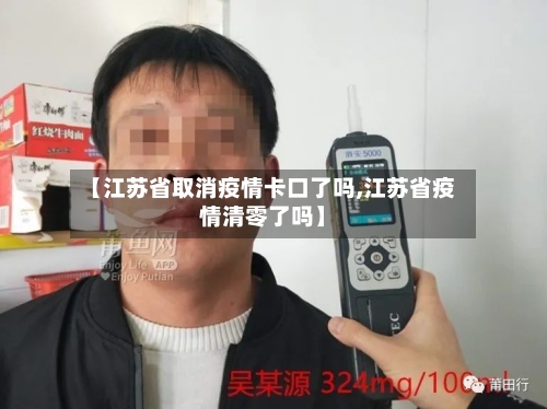 【江苏省取消疫情卡口了吗,江苏省疫情清零了吗】-第1张图片