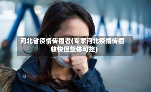 河北省疫情传播者(专家河北疫情传播较快但整体可控)-第3张图片