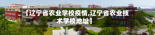 【辽宁省农业学校疫情,辽宁省农业技术学校地址】-第1张图片