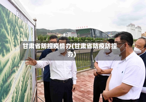 甘肃省防控疫情办(甘肃省防疫防控办)-第2张图片