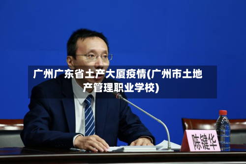 广州广东省土产大厦疫情(广州市土地产管理职业学校)-第3张图片