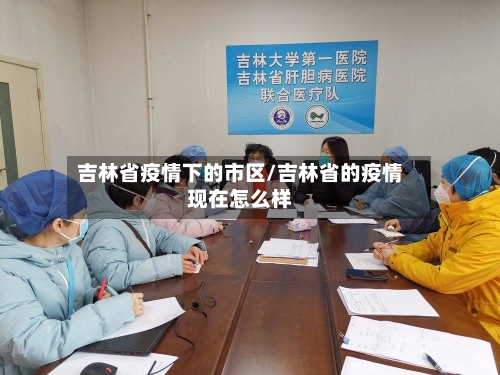吉林省疫情下的市区/吉林省的疫情现在怎么样-第1张图片