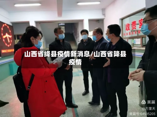 山西省绛县疫情新消息/山西省降县疫情-第1张图片