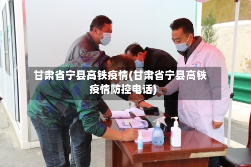 甘肃省宁县高铁疫情(甘肃省宁县高铁疫情防控电话)-第3张图片
