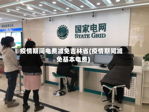 疫情期间电费减免吉林省(疫情期间减免基本电费)-第1张图片