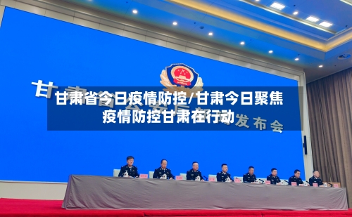 甘肃省今日疫情防控/甘肃今日聚焦疫情防控甘肃在行动-第1张图片