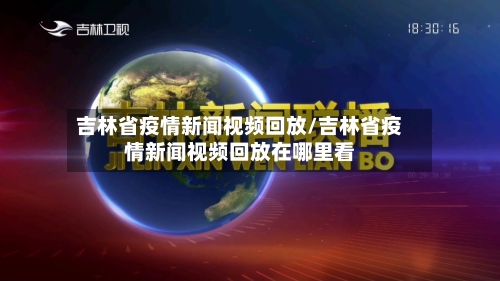 吉林省疫情新闻视频回放/吉林省疫情新闻视频回放在哪里看-第2张图片