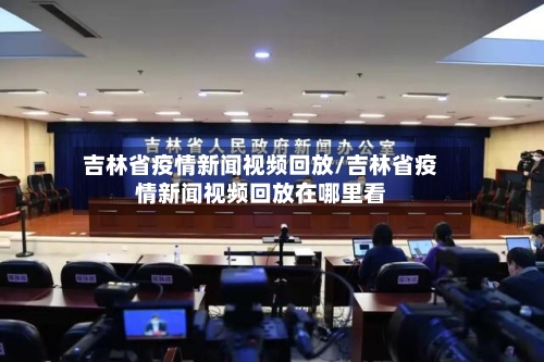 吉林省疫情新闻视频回放/吉林省疫情新闻视频回放在哪里看-第3张图片