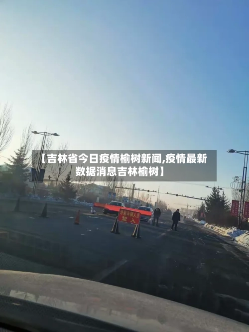 【吉林省今日疫情榆树新闻,疫情最新数据消息吉林榆树】-第2张图片