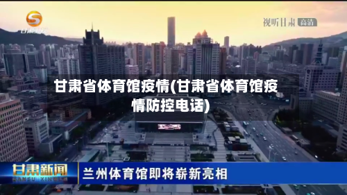 甘肃省体育馆疫情(甘肃省体育馆疫情防控电话)-第3张图片