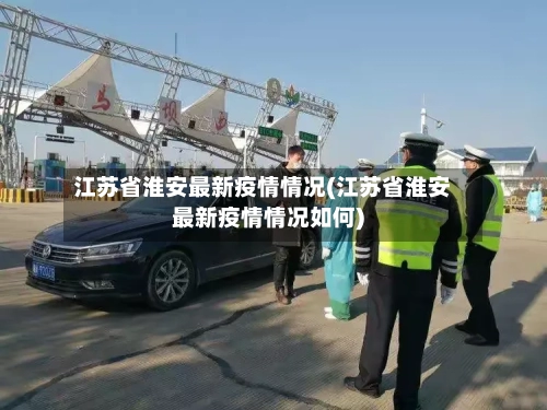 江苏省淮安最新疫情情况(江苏省淮安最新疫情情况如何)-第1张图片