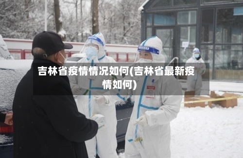 吉林省疫情情况如何(吉林省最新疫情如何)-第1张图片