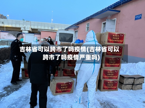 吉林省可以跨市了吗疫情(吉林省可以跨市了吗疫情严重吗)-第3张图片