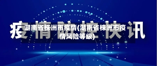 湖南省株洲市疫情(湖南省株洲市疫情风险等级)-第1张图片