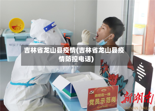 吉林省龙山县疫情(吉林省龙山县疫情防控电话)-第1张图片