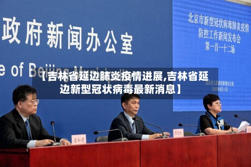 【吉林省延边肺炎疫情进展,吉林省延边新型冠状病毒最新消息】-第2张图片