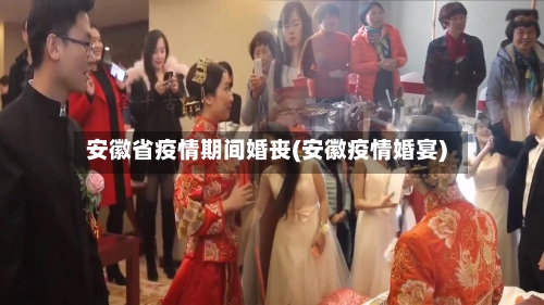 安徽省疫情期间婚丧(安徽疫情婚宴)-第1张图片