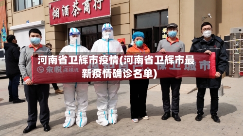 河南省卫辉市疫情(河南省卫辉市最新疫情确诊名单)-第1张图片