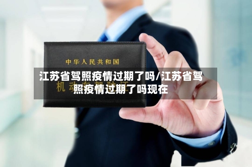 江苏省驾照疫情过期了吗/江苏省驾照疫情过期了吗现在-第1张图片