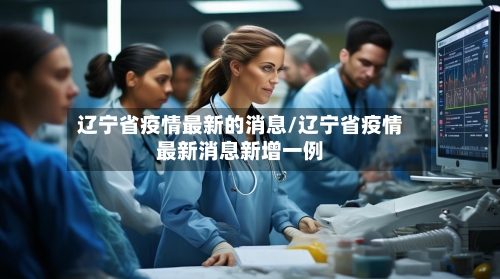 辽宁省疫情最新的消息/辽宁省疫情最新消息新增一例-第2张图片