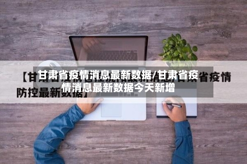 甘肃省疫情消息最新数据/甘肃省疫情消息最新数据今天新增-第2张图片