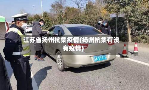 江苏省扬州杭集疫情(扬州杭集有没有疫情)-第1张图片