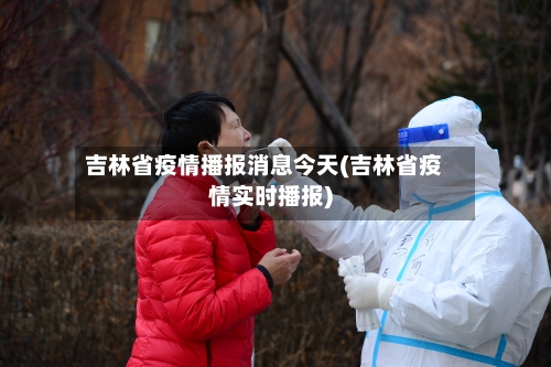 吉林省疫情播报消息今天(吉林省疫情实时播报)-第1张图片