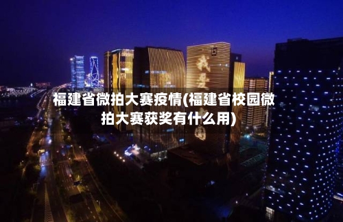 福建省微拍大赛疫情(福建省校园微拍大赛获奖有什么用)-第3张图片