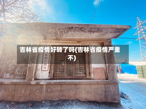 吉林省疫情好转了吗(吉林省疫情严重不)-第1张图片