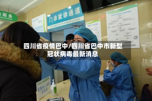 四川省疫情巴中/四川省巴中市新型冠状病毒最新消息-第1张图片
