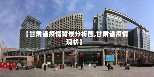 【甘肃省疫情背景分析图,甘肃省疫情现状】-第2张图片