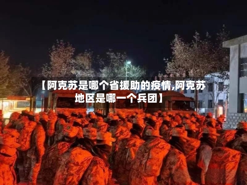 【阿克苏是哪个省援助的疫情,阿克苏地区是哪一个兵团】-第1张图片