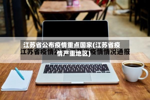 江苏省公布疫情重点国家(江苏省疫情严重地区)-第1张图片