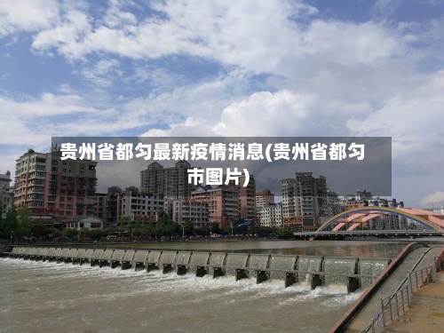 贵州省都匀最新疫情消息(贵州省都匀市图片)-第1张图片