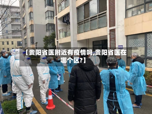 【贵阳省医附近有疫情吗,贵阳省医在哪个区?】-第1张图片