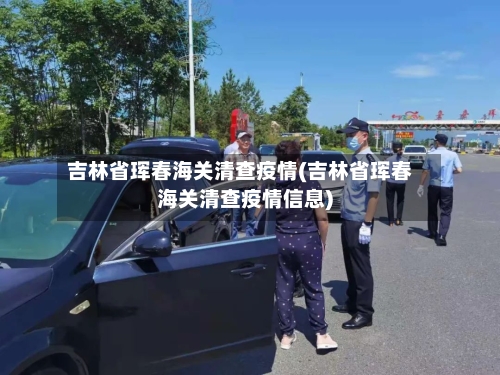 吉林省珲春海关清查疫情(吉林省珲春海关清查疫情信息)-第1张图片