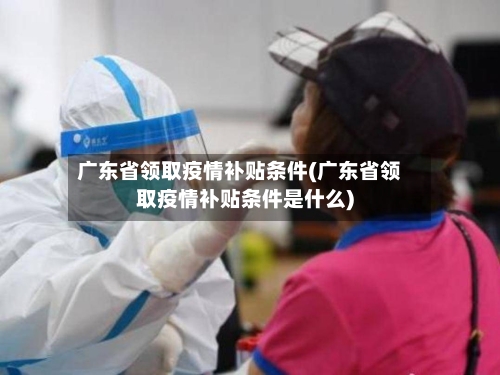广东省领取疫情补贴条件(广东省领取疫情补贴条件是什么)-第1张图片