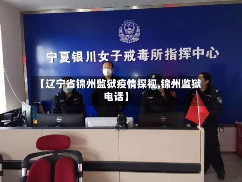 【辽宁省锦州监狱疫情探视,锦州监狱电话】-第1张图片