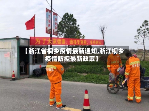 【浙江省桐乡疫情最新通知,浙江桐乡疫情防控最新政策】-第1张图片