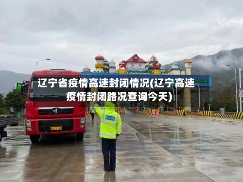 辽宁省疫情高速封闭情况(辽宁高速疫情封闭路况查询今天)-第1张图片