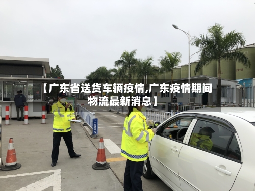 【广东省送货车辆疫情,广东疫情期间物流最新消息】-第1张图片