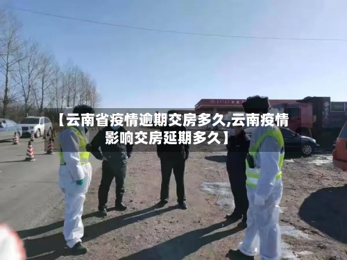 【云南省疫情逾期交房多久,云南疫情影响交房延期多久】-第1张图片