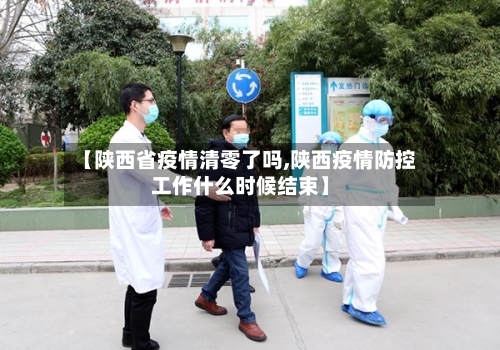 【陕西省疫情清零了吗,陕西疫情防控工作什么时候结束】-第1张图片