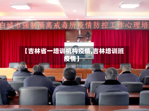 【吉林省一培训机构疫情,吉林培训班疫情】-第1张图片