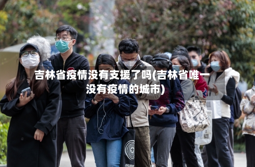 吉林省疫情没有支援了吗(吉林省唯一没有疫情的城市)-第1张图片