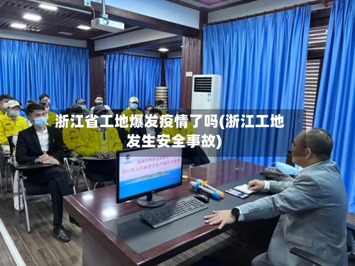 浙江省工地爆发疫情了吗(浙江工地发生安全事故)-第1张图片