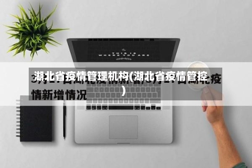 湖北省疫情管理机构(湖北省疫情管控)-第1张图片
