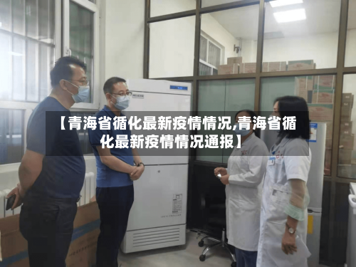 【青海省循化最新疫情情况,青海省循化最新疫情情况通报】-第1张图片