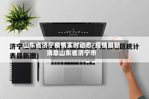 山东省济宁疫情实时动态/疫情最新消息山东省济宁市-第3张图片